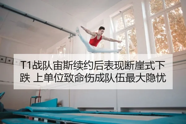 T1战队宙斯续约后表现断崖式下跌 上单位致命伤成队伍最大隐忧