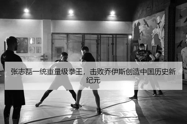 张志磊一统重量级拳王，击败乔伊斯创造中国历史新纪元